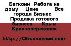 Биткоин! Работа на дому. › Цена ­ 100 - Все города Бизнес » Продажа готового бизнеса   . Крым,Красноперекопск